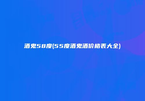 酒鬼58度(55度酒鬼酒价格表大全)