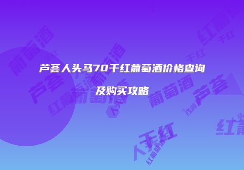芦荟人头马70干红葡萄酒价格查询及购买攻略