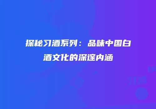 探秘习酒系列：品味中国白酒文化的深邃内涵