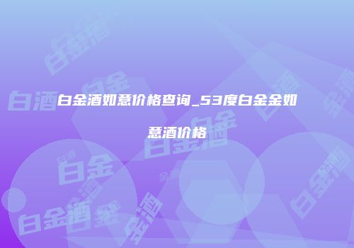 白金酒如意价格查询_53度白金金如意酒价格