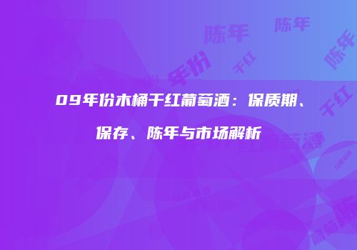 09年份木桶干红葡萄酒：保质期、保存、陈年与市场解析