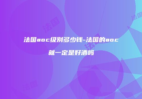 法国aoc级别多少钱-法国的aoc就一定是好酒吗