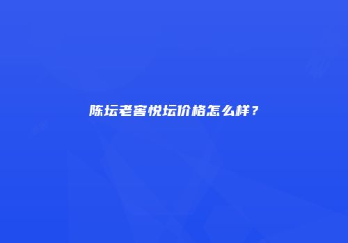 陈坛老窖悦坛价格怎么样？
