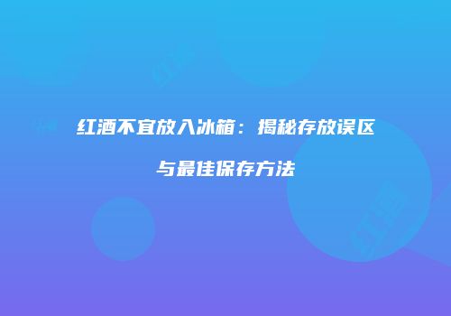 红酒不宜放入冰箱：揭秘存放误区与最佳保存方法