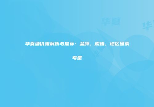 华夏酒价格解析与推荐：品牌、规格、地区因素考量