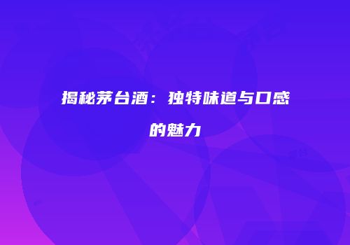 揭秘茅台酒：独特味道与口感的魅力