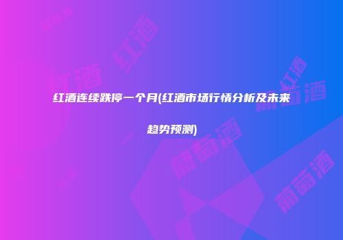 红酒连续跌停一个月(红酒市场行情分析及未来趋势预测)