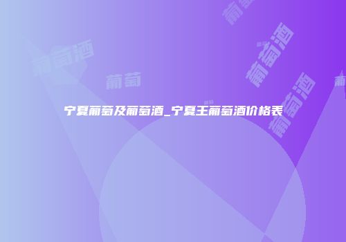 宁夏葡萄及葡萄酒_宁夏王葡萄酒价格表