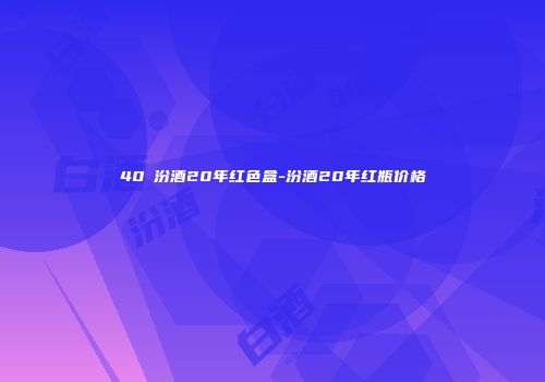 40℃汾酒20年红色盒-汾酒20年红瓶价格