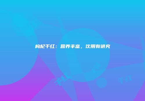 枸杞干红：营养丰富，饮用有讲究