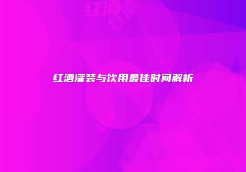 红酒灌装与饮用最佳时间解析