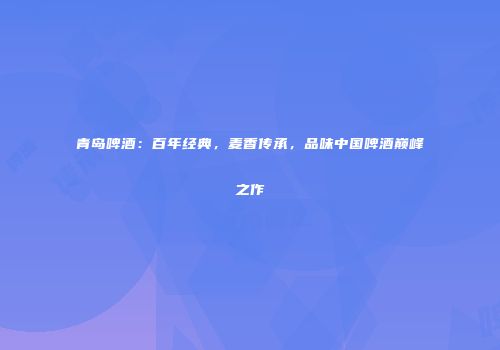 青岛啤酒：百年经典，麦香传承，品味中国啤酒巅峰之作