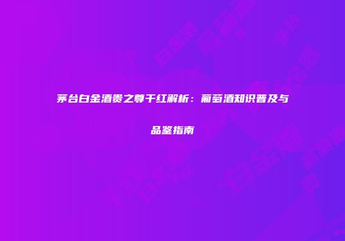 茅台白金酒贵之尊干红解析：葡萄酒知识普及与品鉴指南