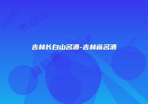 吉林长白山名酒-吉林省名酒