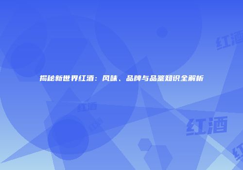 揭秘新世界红酒：风味、品牌与品鉴知识全解析