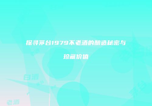 探寻茅台1979不老酒的酿造秘密与珍藏价值