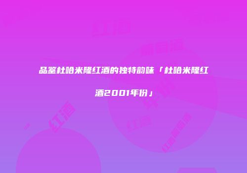 品鉴杜哈米隆红酒的独特韵味「杜哈米隆红酒2001年份」
