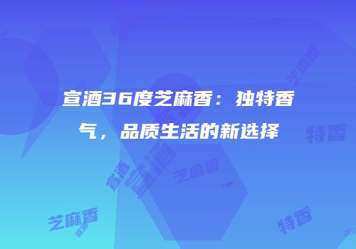 宣酒36度芝麻香：独特香气，品质生活的新选择