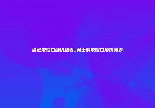 世纪荣耀白酒价格表_勇士的荣耀白酒价格表
