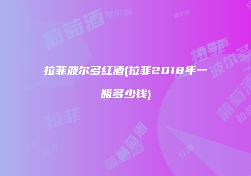 拉菲波尔多红酒(拉菲2018年一瓶多少钱)