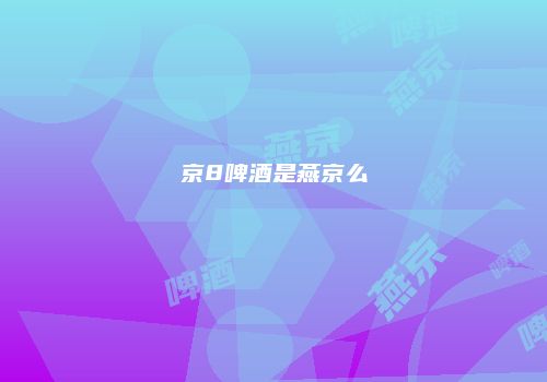 京8啤酒是燕京么