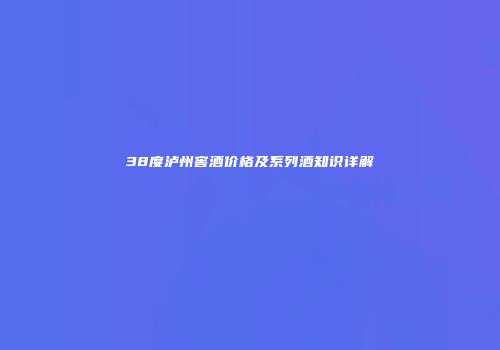 38度泸州窖酒价格及系列酒知识详解