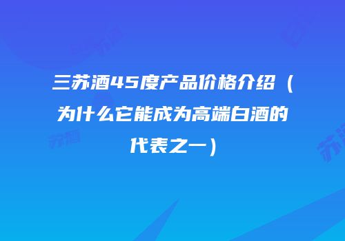 三苏酒45度产品价格介绍（为什么它能成为高端白酒的代表之一）