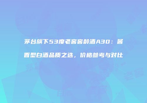 茅台旗下53度老窖窖龄酒A30：酱香型白酒品质之选，价格参考与对比