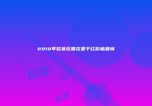 2010年拉菲庄园古堡干红价格查询