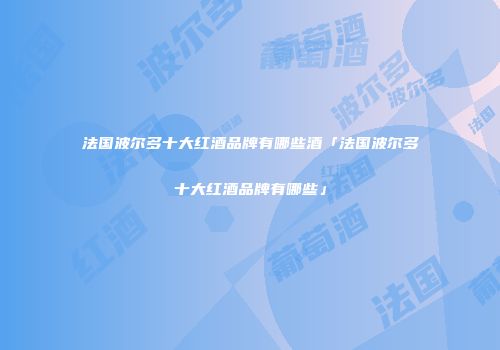 法国波尔多十大红酒品牌有哪些酒「法国波尔多十大红酒品牌有哪些」