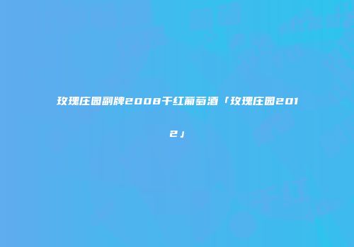 玫瑰庄园副牌2008干红葡萄酒「玫瑰庄园2012」