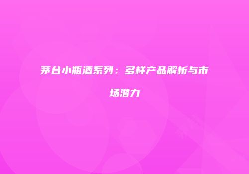 茅台小瓶酒系列：多样产品解析与市场潜力