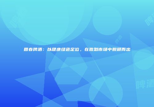 回春啤酒：以健康绿色定位，在激烈市场中脱颖而出
