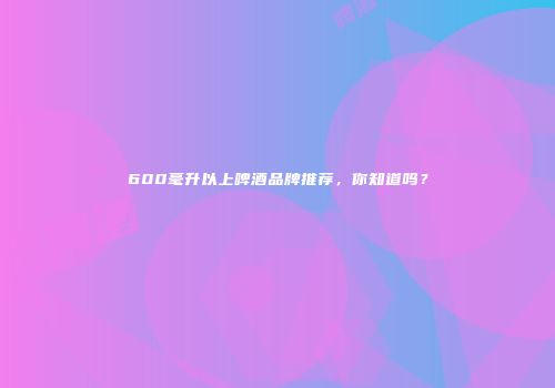 600毫升以上啤酒品牌推荐，你知道吗？