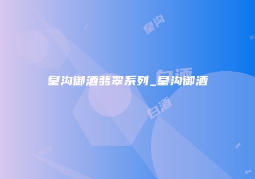皇沟御酒翡翠系列_皇沟御酒