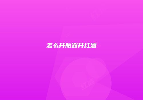 怎么开瓶器开红酒