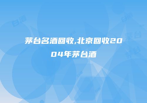 茅台名酒回收,北京回收2004年茅台酒