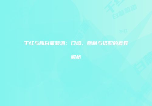 干红与甜白葡萄酒：口感、酿制与搭配的差异解析