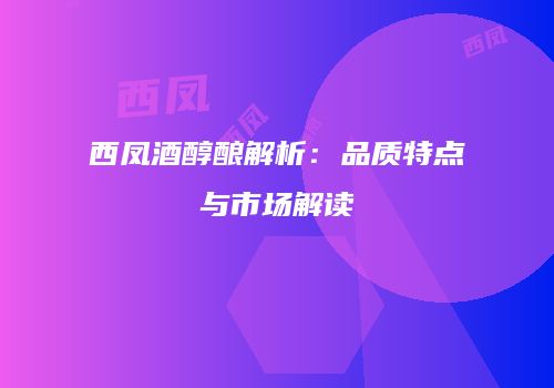 西凤酒醇酿解析：品质特点与市场解读