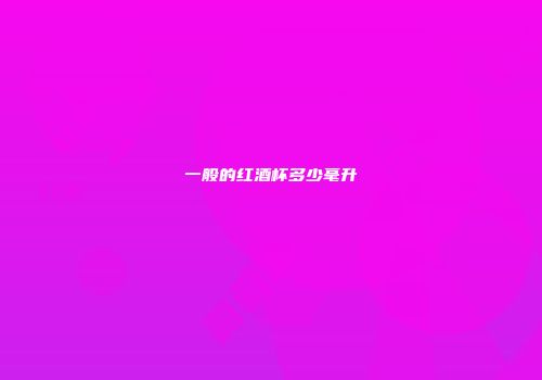 一般的红酒杯多少毫升