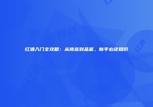 红酒入门全攻略：从挑选到品鉴，新手必读知识