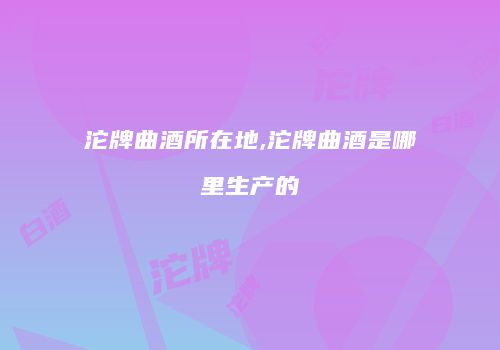 沱牌曲酒所在地,沱牌曲酒是哪里生产的