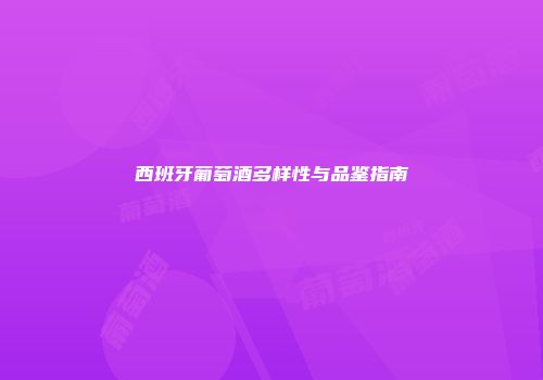 西班牙葡萄酒多样性与品鉴指南