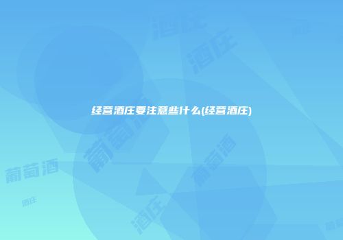 经营酒庄要注意些什么(经营酒庄)