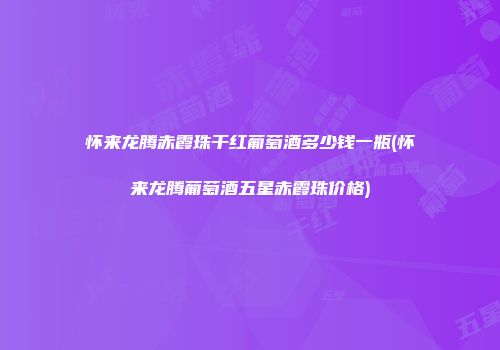 怀来龙腾赤霞珠干红葡萄酒多少钱一瓶(怀来龙腾葡萄酒五星赤霞珠价格)
