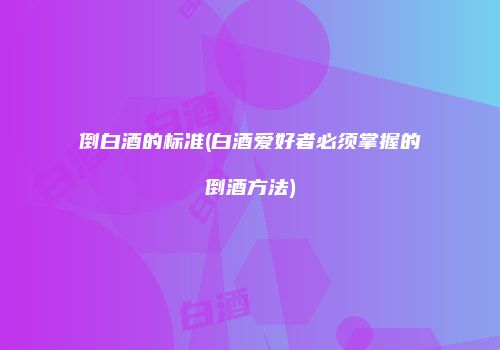 倒白酒的标准(白酒爱好者必须掌握的倒酒方法)