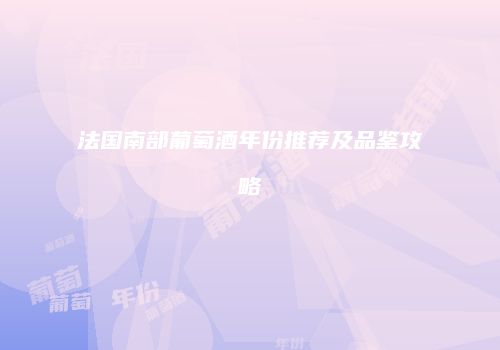 法国南部葡萄酒年份推荐及品鉴攻略