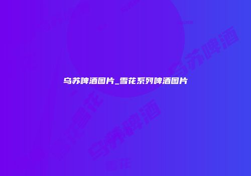 乌苏啤酒图片_雪花系列啤酒图片