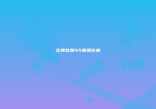 沱牌佳酿45度酒价格