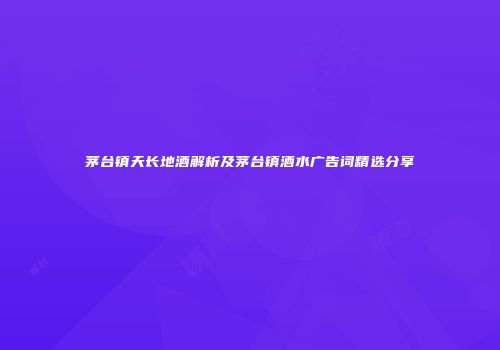 茅台镇天长地酒解析及茅台镇酒水广告词精选分享